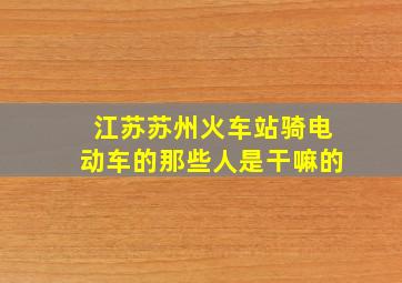 江苏苏州火车站骑电动车的那些人是干嘛的