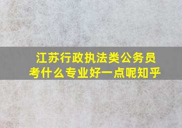 江苏行政执法类公务员考什么专业好一点呢知乎