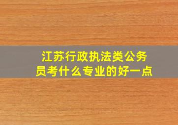 江苏行政执法类公务员考什么专业的好一点