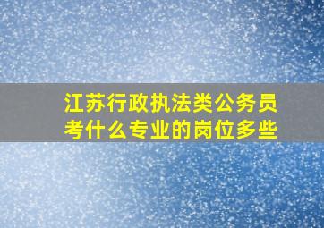 江苏行政执法类公务员考什么专业的岗位多些