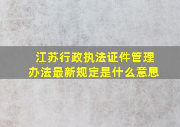 江苏行政执法证件管理办法最新规定是什么意思