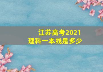 江苏高考2021理科一本线是多少