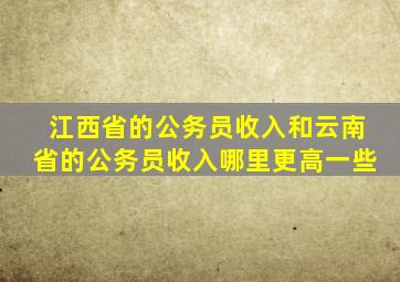 江西省的公务员收入和云南省的公务员收入哪里更高一些