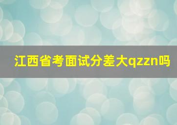 江西省考面试分差大qzzn吗