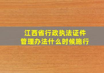 江西省行政执法证件管理办法什么时候施行