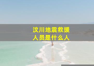 汶川地震救援人员是什么人