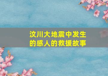 汶川大地震中发生的感人的救援故事