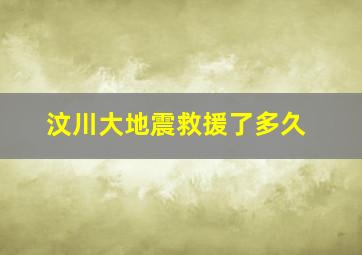 汶川大地震救援了多久