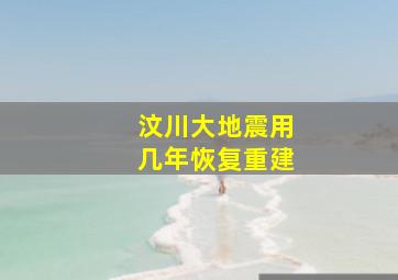 汶川大地震用几年恢复重建