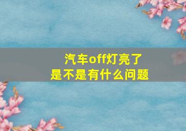 汽车off灯亮了是不是有什么问题