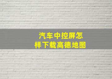 汽车中控屏怎样下载高德地图