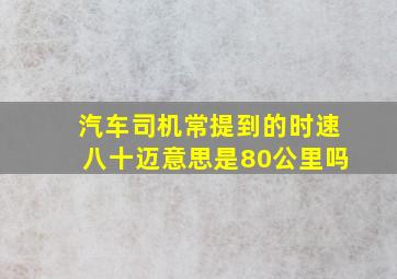 汽车司机常提到的时速八十迈意思是80公里吗