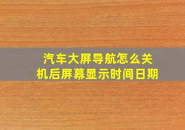 汽车大屏导航怎么关机后屏幕显示时间日期