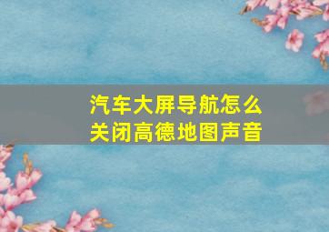 汽车大屏导航怎么关闭高德地图声音