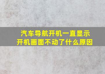 汽车导航开机一直显示开机画面不动了什么原因