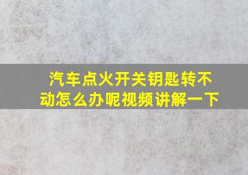 汽车点火开关钥匙转不动怎么办呢视频讲解一下