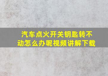 汽车点火开关钥匙转不动怎么办呢视频讲解下载