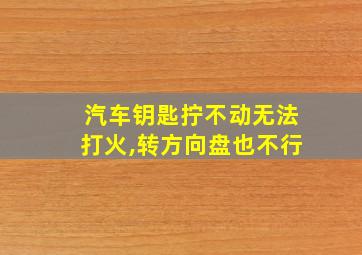 汽车钥匙拧不动无法打火,转方向盘也不行