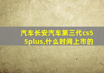 汽车长安汽车第三代cs55plus,什么时间上市的