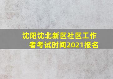 沈阳沈北新区社区工作者考试时间2021报名