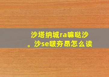 沙塔纳城ra嘛哒沙。沙se啵夯昂怎么读