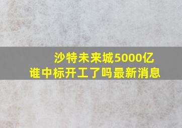 沙特未来城5000亿谁中标开工了吗最新消息