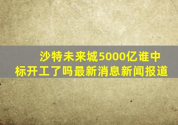 沙特未来城5000亿谁中标开工了吗最新消息新闻报道