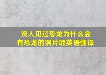 没人见过恐龙为什么会有恐龙的照片呢英语翻译