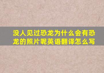 没人见过恐龙为什么会有恐龙的照片呢英语翻译怎么写