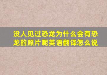 没人见过恐龙为什么会有恐龙的照片呢英语翻译怎么说