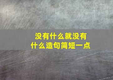 没有什么就没有什么造句简短一点