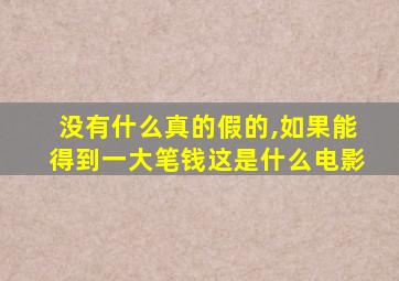 没有什么真的假的,如果能得到一大笔钱这是什么电影