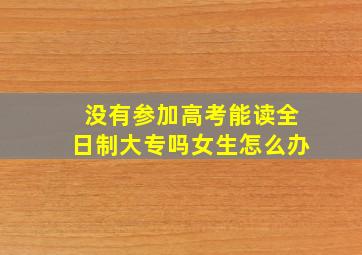 没有参加高考能读全日制大专吗女生怎么办