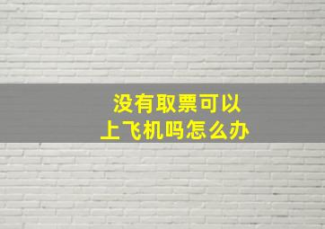 没有取票可以上飞机吗怎么办