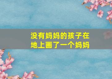 没有妈妈的孩子在地上画了一个妈妈