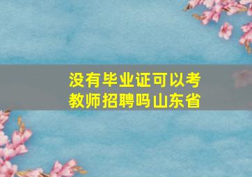 没有毕业证可以考教师招聘吗山东省