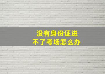 没有身份证进不了考场怎么办