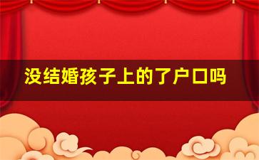 没结婚孩子上的了户口吗