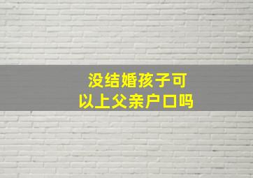 没结婚孩子可以上父亲户口吗