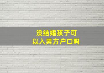 没结婚孩子可以入男方户口吗