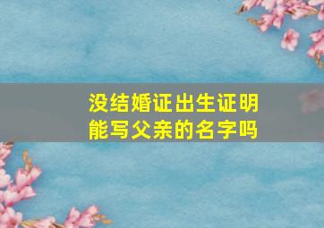 没结婚证出生证明能写父亲的名字吗