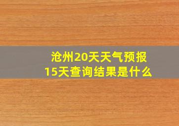 沧州20天天气预报15天查询结果是什么