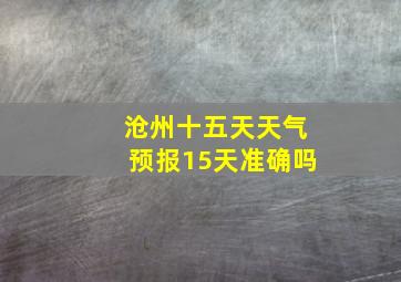 沧州十五天天气预报15天准确吗