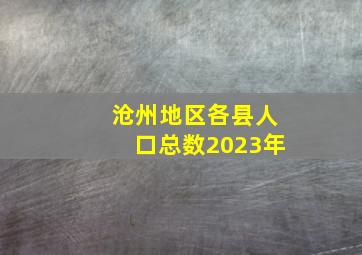 沧州地区各县人口总数2023年