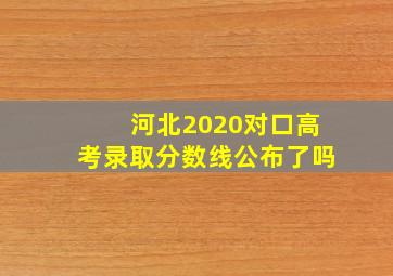 河北2020对口高考录取分数线公布了吗