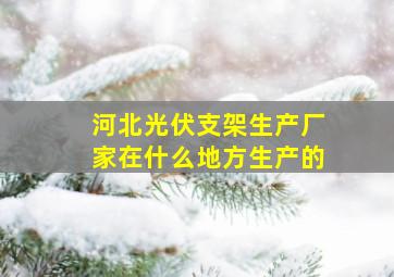 河北光伏支架生产厂家在什么地方生产的