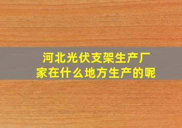 河北光伏支架生产厂家在什么地方生产的呢