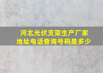 河北光伏支架生产厂家地址电话查询号码是多少