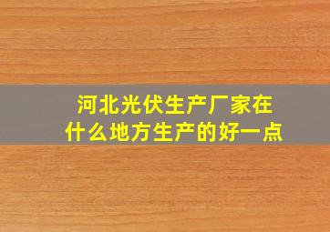 河北光伏生产厂家在什么地方生产的好一点