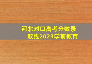 河北对口高考分数录取线2023学前教育